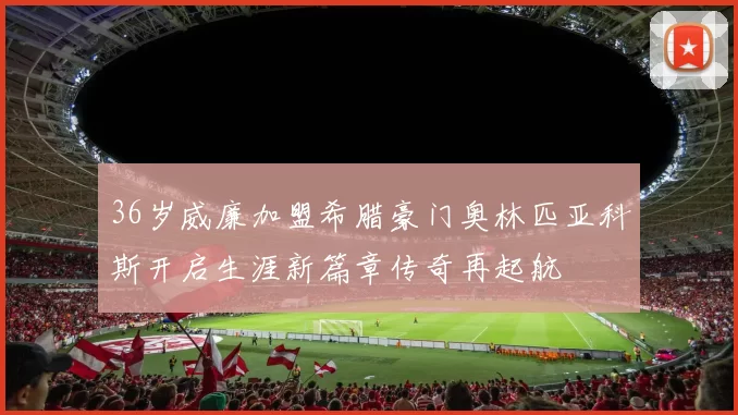 36岁威廉加盟希腊豪门奥林匹亚科斯开启生涯新篇章传奇再起航